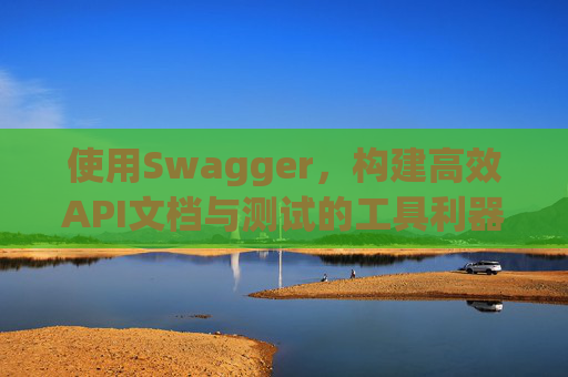 使用Swagger，构建高效API文档与测试的工具利器