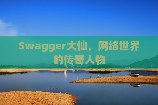 Swagger大仙，网络世界的传奇人物